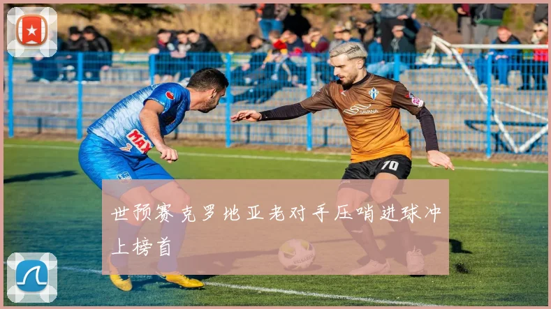 世预赛克罗地亚老对手压哨进球冲上榜首