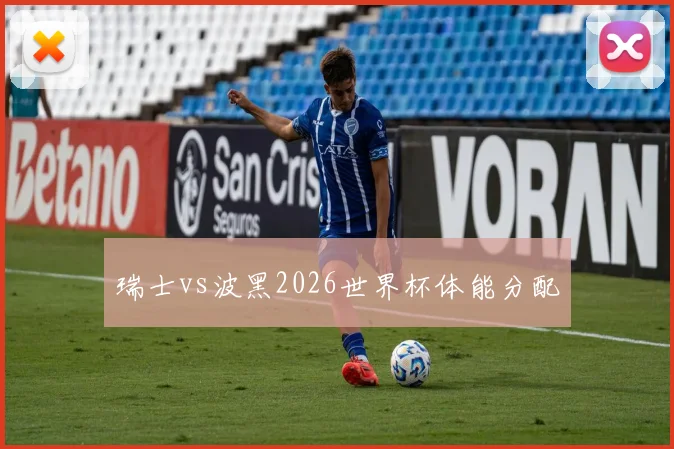 瑞士vs波黑2026世界杯体能分配