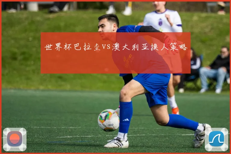 世界杯巴拉圭vs澳大利亚换人策略