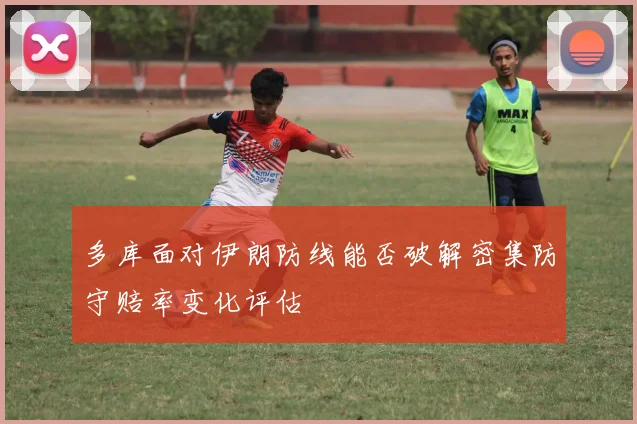 多库面对伊朗防线能否破解密集防守赔率变化评估