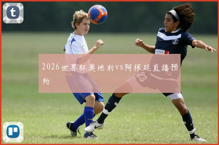 2026世界杯奥地利vs阿根廷直播预约