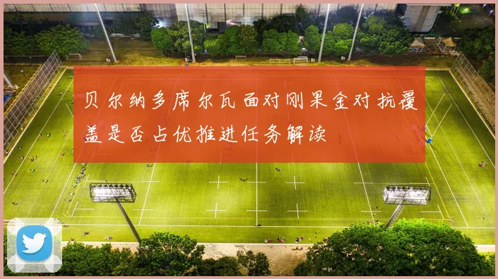 贝尔纳多席尔瓦面对刚果金对抗覆盖是否占优推进任务解读