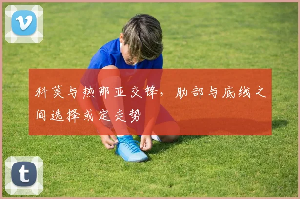 科莫与热那亚交锋，肋部与底线之间选择或定走势