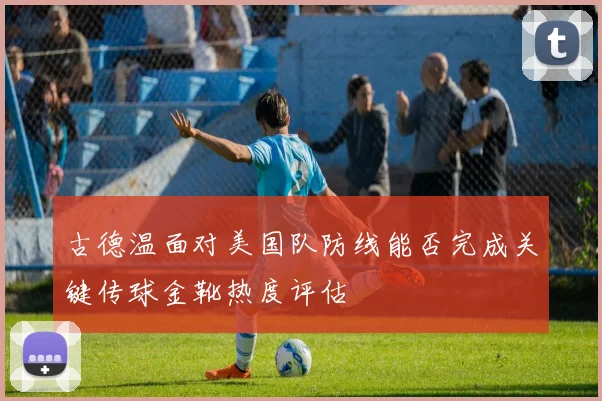 古德温面对美国队防线能否完成关键传球金靴热度评估