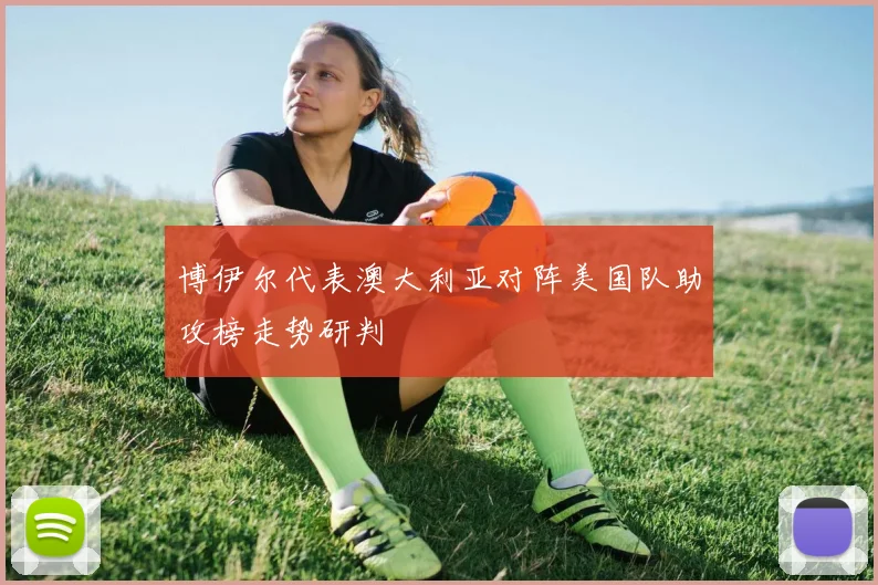 博伊尔代表澳大利亚对阵美国队助攻榜走势研判