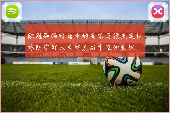 欧冠强强对话中的皇家马德里定位球防守盯人或将左右中场控制权