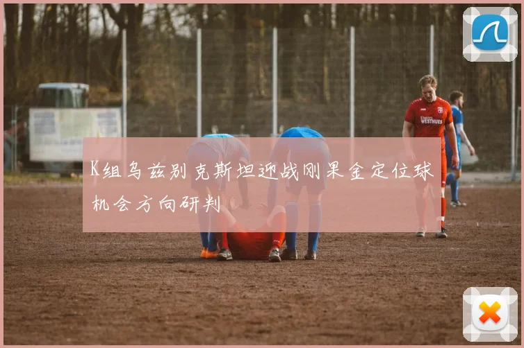 K组乌兹别克斯坦迎战刚果金定位球机会方向研判