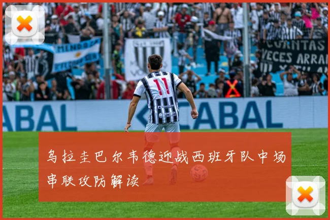 乌拉圭巴尔韦德迎战西班牙队中场串联攻防解读