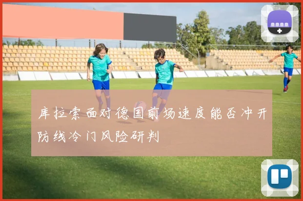 库拉索面对德国前场速度能否冲开防线冷门风险研判