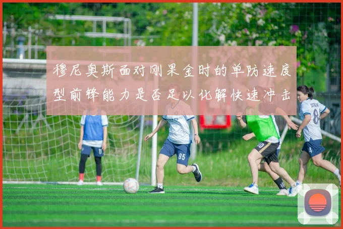 穆尼奥斯面对刚果金时的单防速度型前锋能力是否足以化解快速冲击