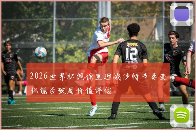 2026世界杯佩德里迎战沙特节奏变化能否破局价值评估
