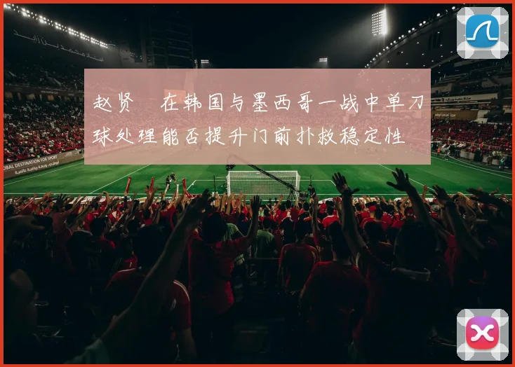 赵贤祐在韩国与墨西哥一战中单刀球处理能否提升门前扑救稳定性