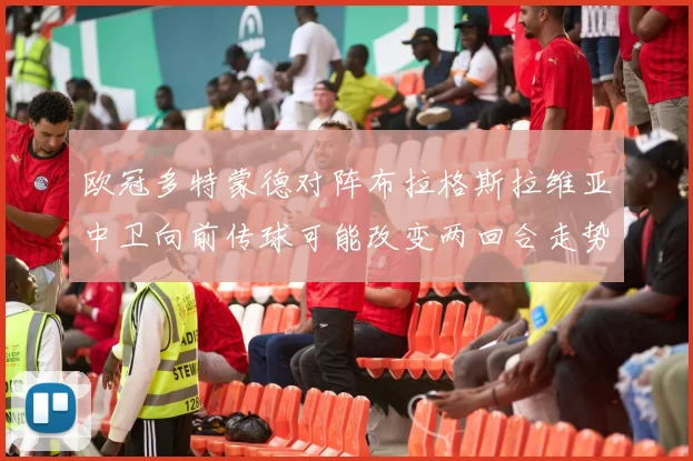 欧冠多特蒙德对阵布拉格斯拉维亚中卫向前传球可能改变两回合走势