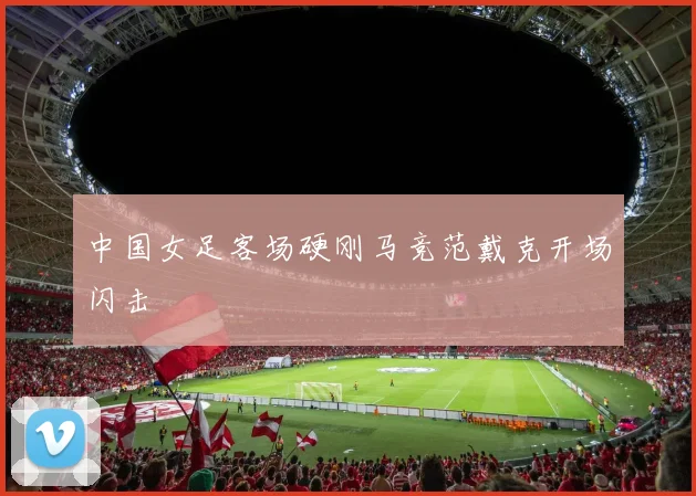 中国女足客场硬刚马竞范戴克开场闪击