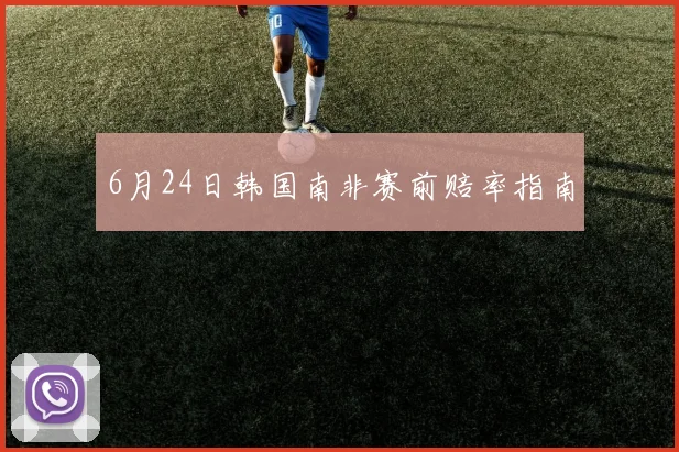 6月24日韩国南非赛前赔率指南