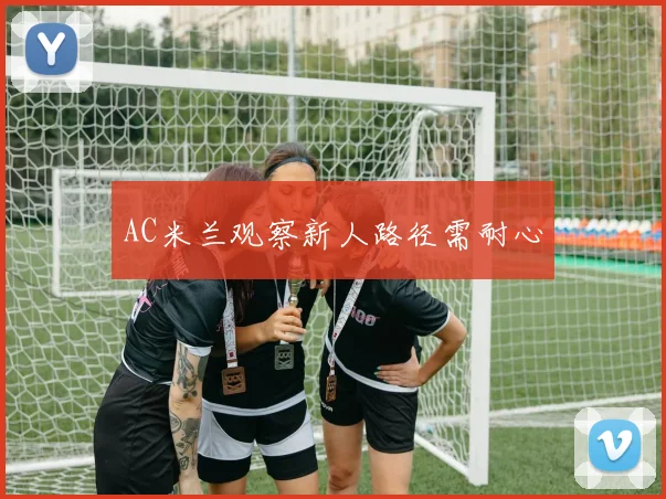 AC米兰观察新人路径需耐心