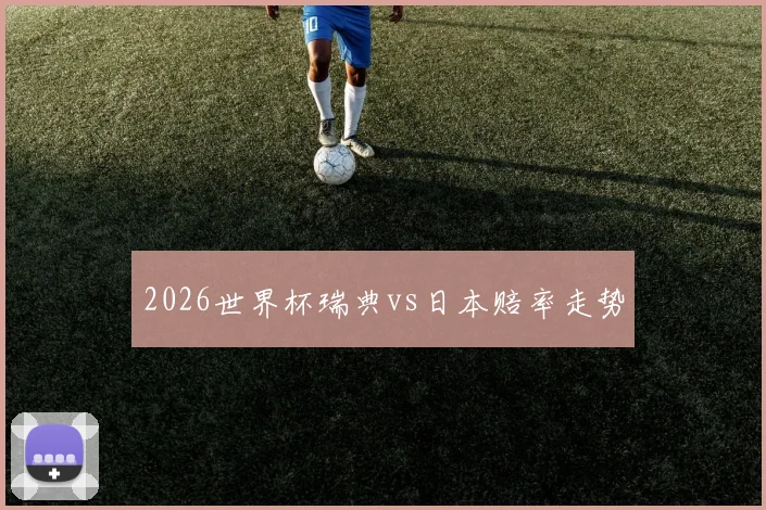 2026世界杯瑞典vs日本赔率走势