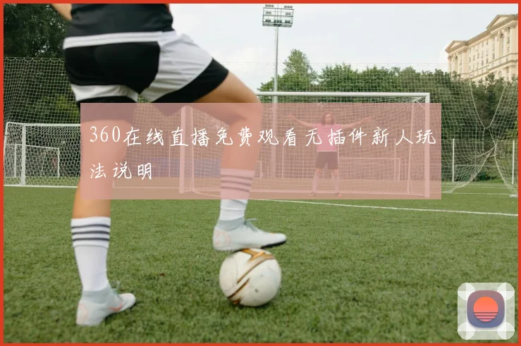 360在线直播免费观看无插件新人玩法说明
