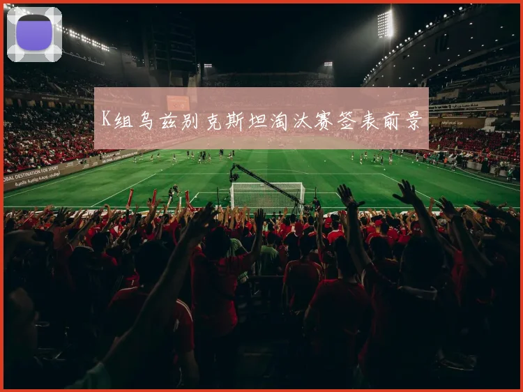 K组乌兹别克斯坦淘汰赛签表前景