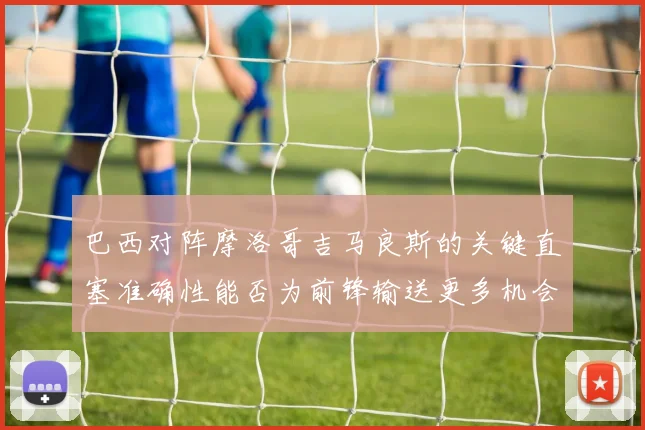 巴西对阵摩洛哥吉马良斯的关键直塞准确性能否为前锋输送更多机会