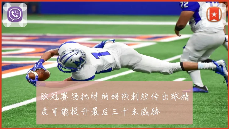 欧冠赛场托特纳姆热刺短传出球精度可能提升最后三十米威胁